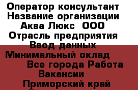 Оператор-консультант › Название организации ­ Аква Люкс, ООО › Отрасль предприятия ­ Ввод данных › Минимальный оклад ­ 30 000 - Все города Работа » Вакансии   . Приморский край,Владивосток г.